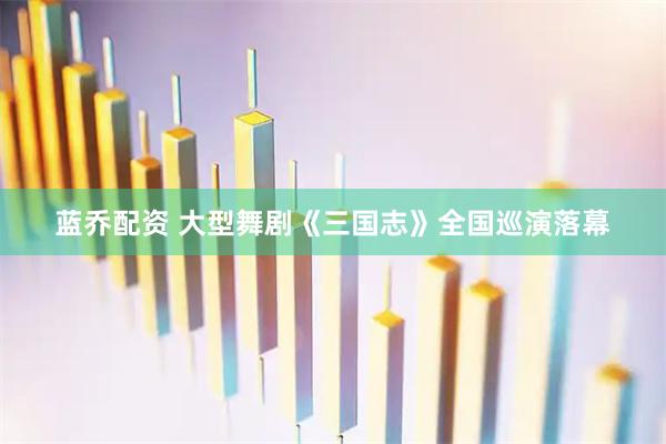 蓝乔配资 大型舞剧《三国志》全国巡演落幕