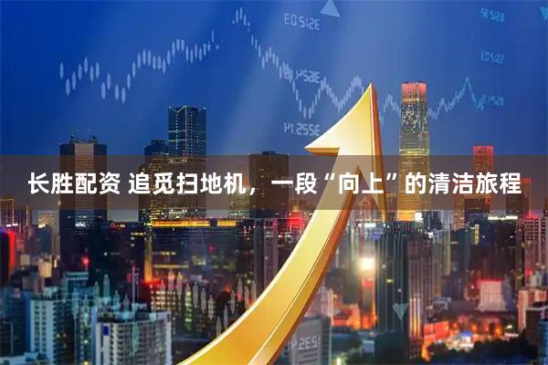 长胜配资 追觅扫地机，一段“向上”的清洁旅程