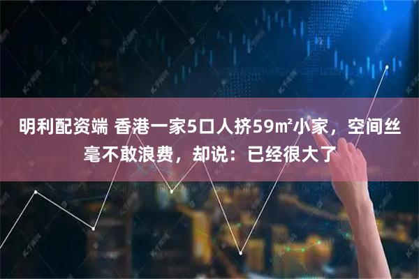 明利配资端 香港一家5口人挤59㎡小家，空间丝毫不敢浪费，却说：已经很大了
