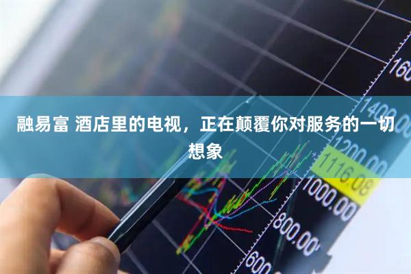 融易富 酒店里的电视，正在颠覆你对服务的一切想象