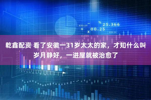 乾鑫配资 看了安徽一31岁太太的家，才知什么叫岁月静好，一进屋就被治愈了