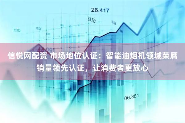 信悦网配资 市场地位认证：智能油烟机领域荣膺销量领先认证，让消费者更放心