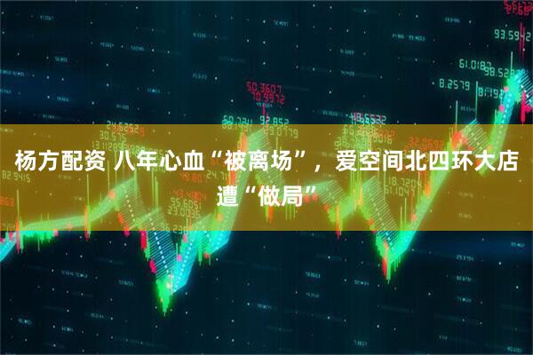 杨方配资 八年心血“被离场”，爱空间北四环大店遭“做局”