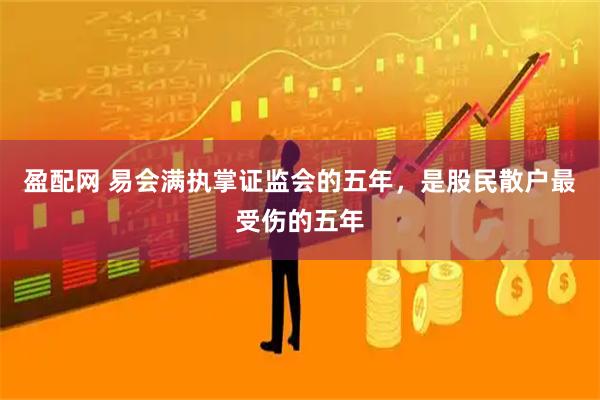 盈配网 易会满执掌证监会的五年，是股民散户最受伤的五年