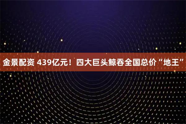 金景配资 439亿元！四大巨头鲸吞全国总价“地王”