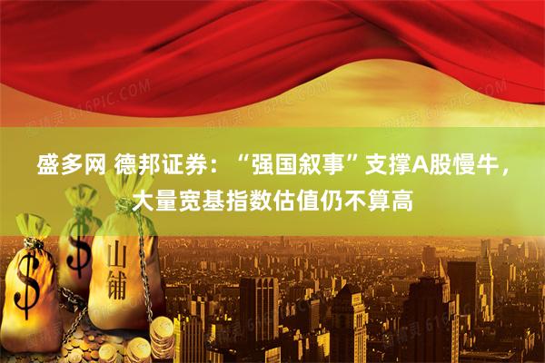 盛多网 德邦证券：“强国叙事”支撑A股慢牛，大量宽基指数估值仍不算高