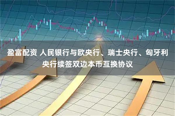 盈富配资 人民银行与欧央行、瑞士央行、匈牙利央行续签双边本币互换协议