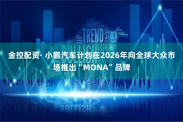 金控配资· 小鹏汽车计划在2026年向全球大众市场推出“MONA”品牌