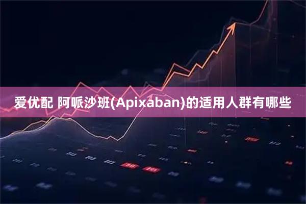 爱优配 阿哌沙班(Apixaban)的适用人群有哪些
