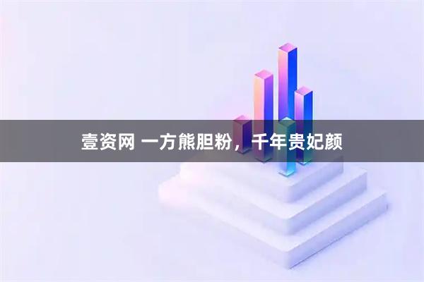 壹资网 一方熊胆粉，千年贵妃颜