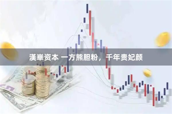 漢崋资本 一方熊胆粉，千年贵妃颜