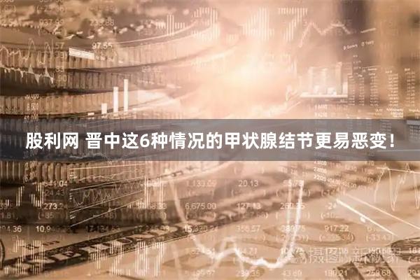股利网 晋中这6种情况的甲状腺结节更易恶变！