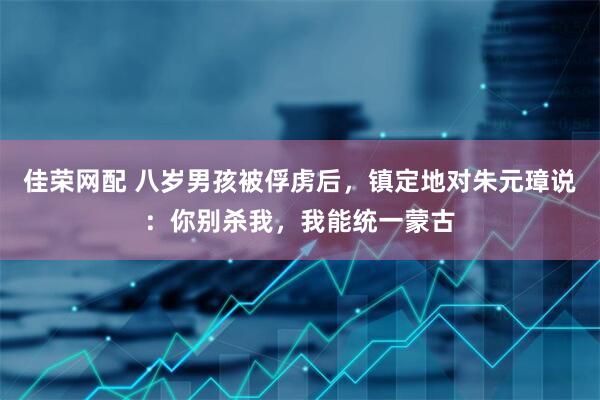 佳荣网配 八岁男孩被俘虏后，镇定地对朱元璋说：你别杀我，我能统一蒙古