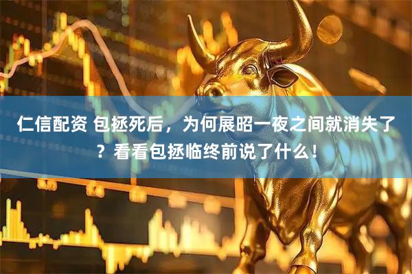 仁信配资 包拯死后，为何展昭一夜之间就消失了？看看包拯临终前说了什么！