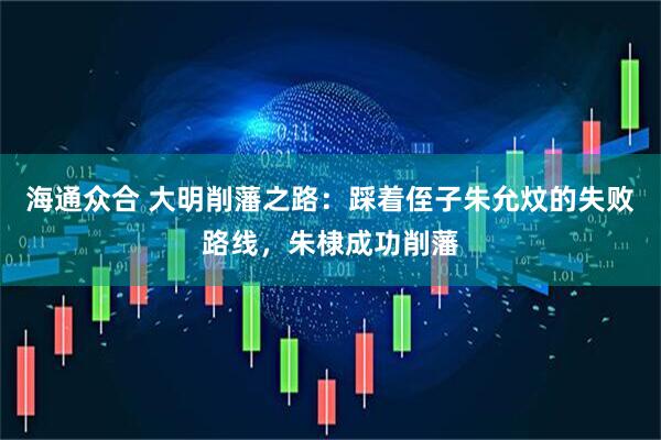 海通众合 大明削藩之路：踩着侄子朱允炆的失败路线，朱棣成功削藩