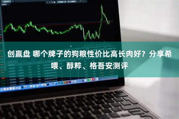 创赢盘 哪个牌子的狗粮性价比高长肉好？分享希喂、醇粹、格吾安测评