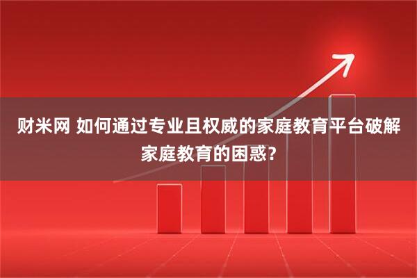 财米网 如何通过专业且权威的家庭教育平台破解家庭教育的困惑？