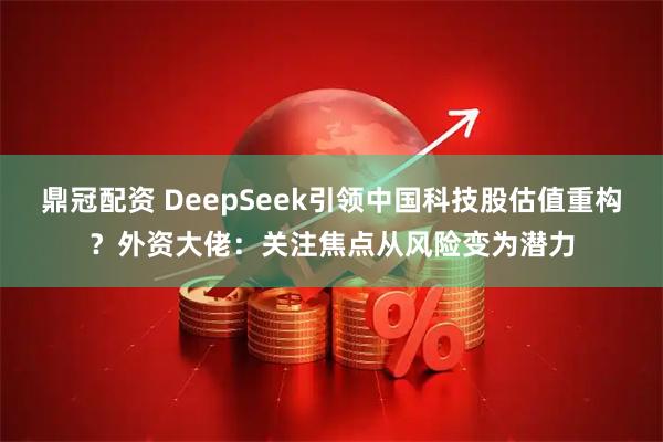 鼎冠配资 DeepSeek引领中国科技股估值重构？外资大佬：关注焦点从风险变为潜力