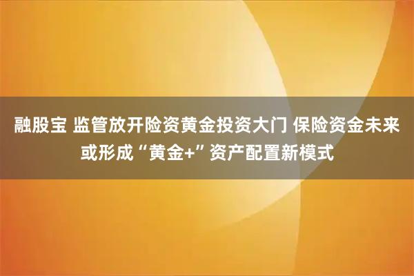 融股宝 监管放开险资黄金投资大门 保险资金未来或形成“黄金+”资产配置新模式