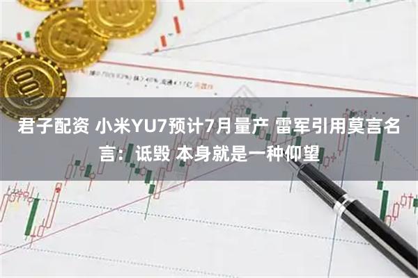 君子配资 小米YU7预计7月量产 雷军引用莫言名言：诋毁 本身就是一种仰望
