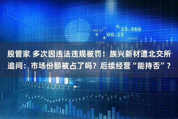股管家 多次因违法违规被罚！族兴新材遭北交所追问：市场份额被占了吗？后续经营“能持否”？