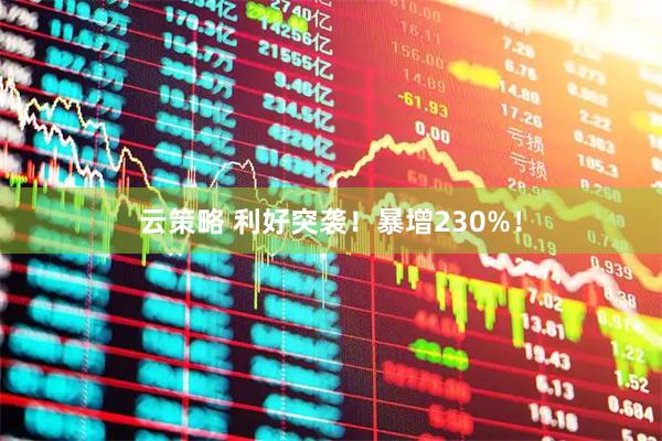 云策略 利好突袭！暴增230%！