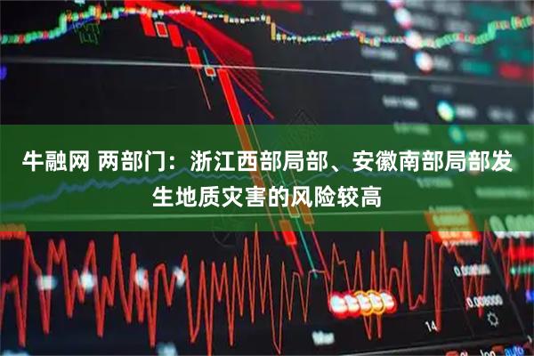 牛融网 两部门：浙江西部局部、安徽南部局部发生地质灾害的风险较高