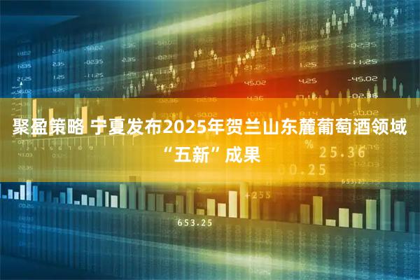 聚盈策略 宁夏发布2025年贺兰山东麓葡萄酒领域“五新”成果