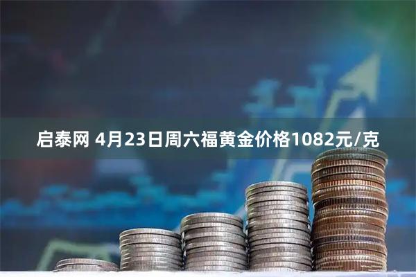 启泰网 4月23日周六福黄金价格1082元/克