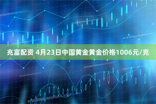 兆富配资 4月23日中国黄金黄金价格1006元/克