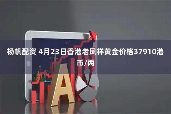 杨帆配资 4月23日香港老凤祥黄金价格37910港币/两