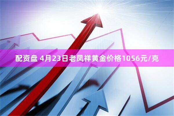 配资盘 4月23日老凤祥黄金价格1056元/克