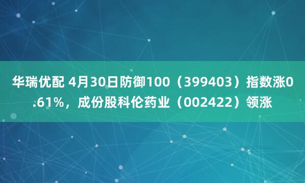 华瑞优配 4月30日防御100（399403）指数涨0.61%，成份股科伦药业（002422）领涨