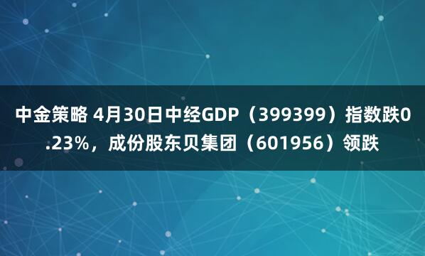 中金策略 4月30日中经GDP（399399）指数跌0.23%，成份股东贝集团（601956）领跌