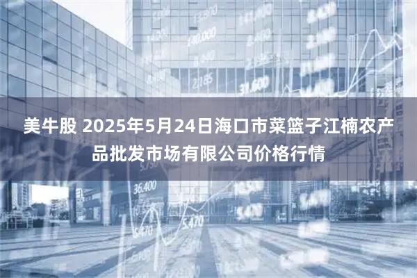 美牛股 2025年5月24日海口市菜篮子江楠农产品批发市场有限公司价格行情