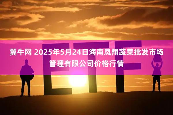 翼牛网 2025年5月24日海南凤翔蔬菜批发市场管理有限公司价格行情