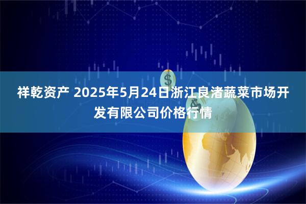 祥乾资产 2025年5月24日浙江良渚蔬菜市场开发有限公司价格行情