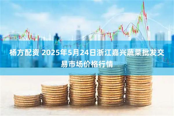 杨方配资 2025年5月24日浙江嘉兴蔬菜批发交易市场价格行情