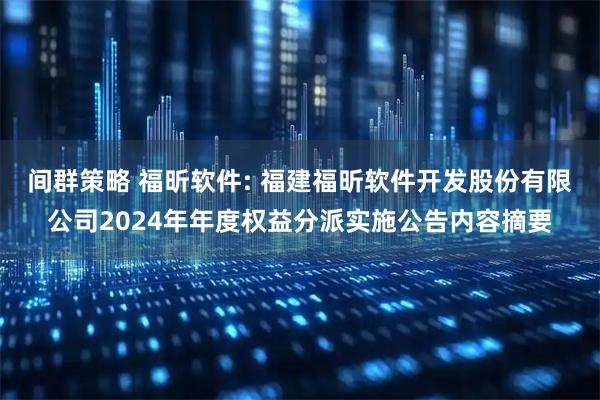 间群策略 福昕软件: 福建福昕软件开发股份有限公司2024年年度权益分派实施公告内容摘要