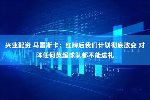 兴业配资 马雷斯卡：红牌后我们计划彻底改变 对阵任何英超球队都不能送礼