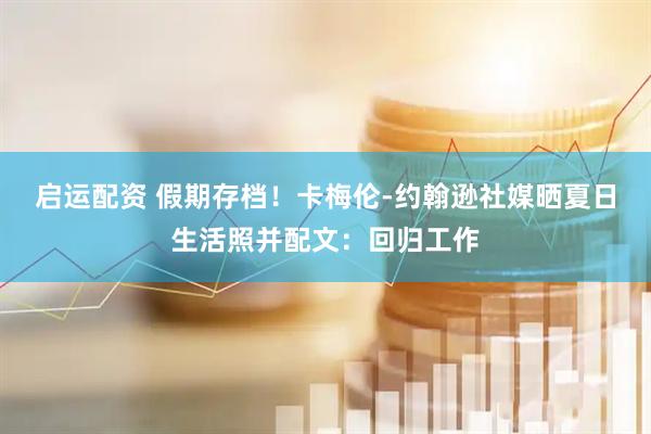 启运配资 假期存档！卡梅伦-约翰逊社媒晒夏日生活照并配文：回归工作