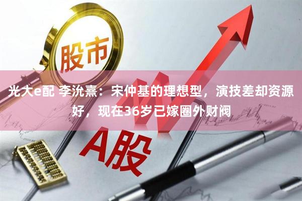 光大e配 李沇熹：宋仲基的理想型，演技差却资源好，现在36岁已嫁圈外财阀
