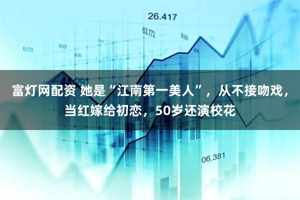 富灯网配资 她是“江南第一美人”，从不接吻戏，当红嫁给初恋，50岁还演校花
