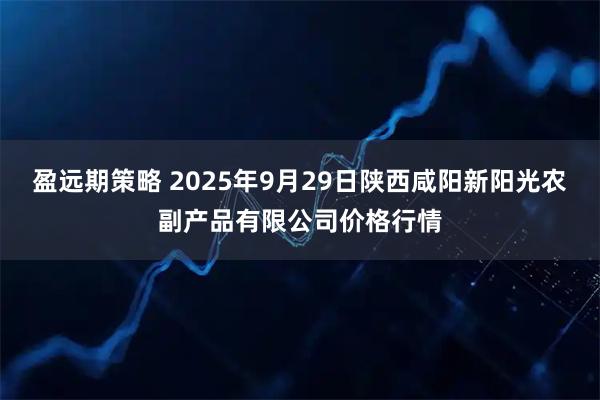 盈远期策略 2025年9月29日陕西咸阳新阳光农副产品有限公司价格行情