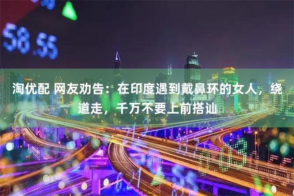 淘优配 网友劝告：在印度遇到戴鼻环的女人，绕道走，千万不要上前搭讪