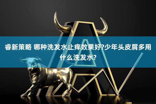 睿新策略 哪种洗发水止痒效果好?少年头皮屑多用什么洗发水?