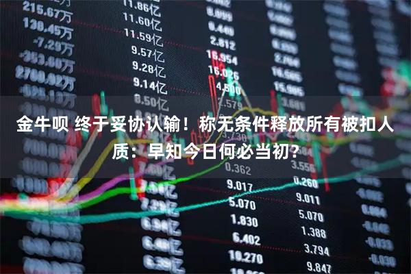 金牛呗 终于妥协认输！称无条件释放所有被扣人质：早知今日何必当初？