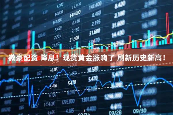 微豪配资 降息！现货黄金涨嗨了 刷新历史新高！