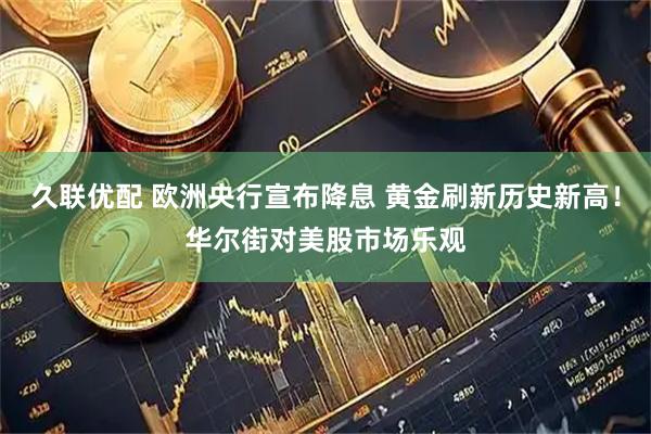 久联优配 欧洲央行宣布降息 黄金刷新历史新高！华尔街对美股市场乐观