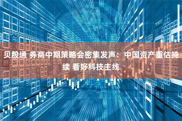 贝股通 券商中期策略会密集发声：中国资产重估持续 看好科技主线